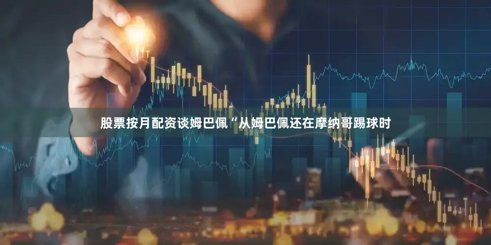 股票按月配资谈姆巴佩“从姆巴佩还在摩纳哥踢球时