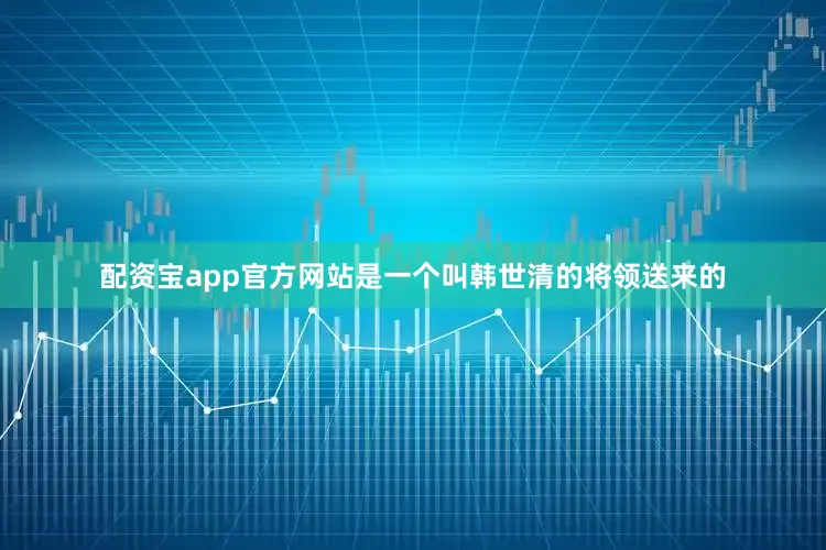配资宝app官方网站是一个叫韩世清的将领送来的