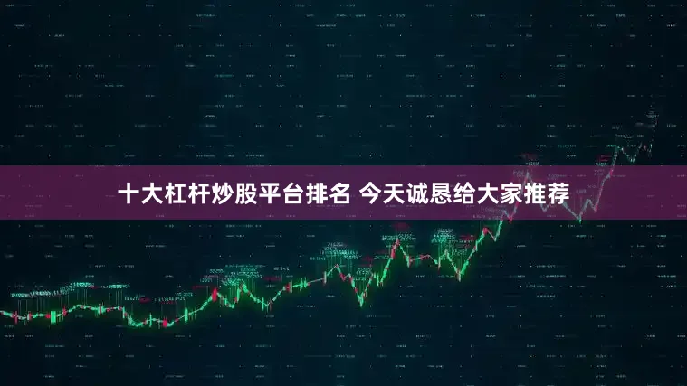 十大杠杆炒股平台排名 今天诚恳给大家推荐