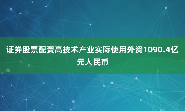 证券股票配资高技术产业实际使用外资1090.4亿元人民币