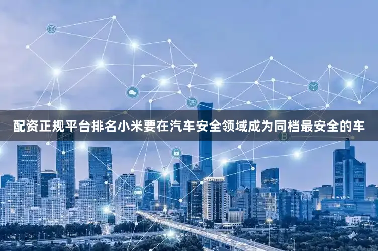配资正规平台排名小米要在汽车安全领域成为同档最安全的车