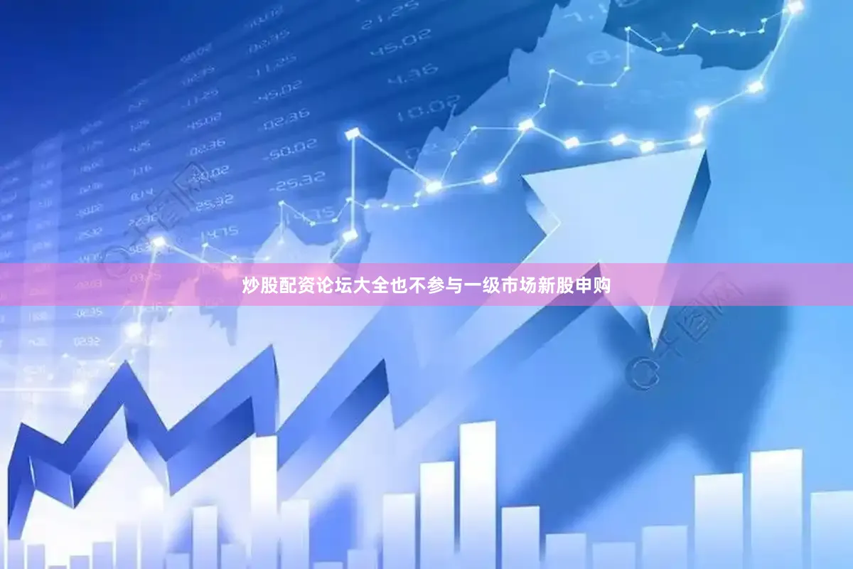 炒股配资论坛大全也不参与一级市场新股申购