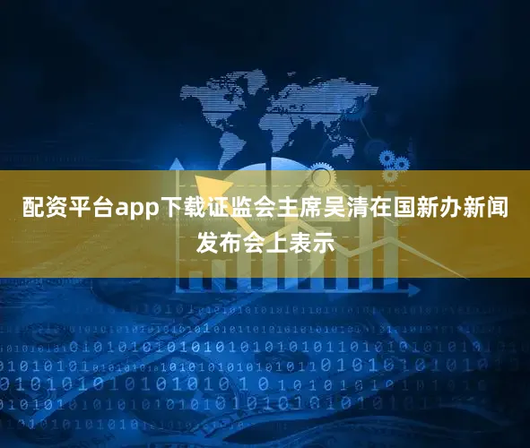 配资平台app下载证监会主席吴清在国新办新闻发布会上表示