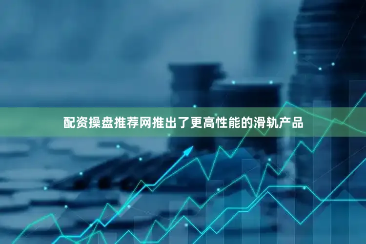 配资操盘推荐网推出了更高性能的滑轨产品