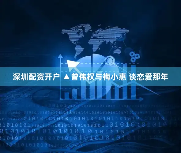 深圳配资开户 ▲曾伟权与梅小惠 谈恋爱那年
