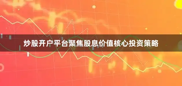 炒股开户平台聚焦股息价值核心投资策略
