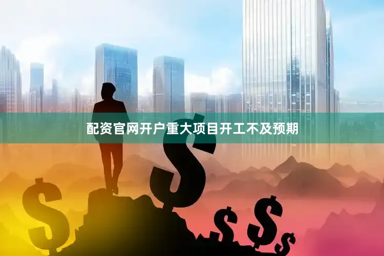配资官网开户重大项目开工不及预期