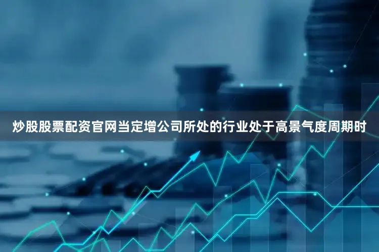 炒股股票配资官网当定增公司所处的行业处于高景气度周期时