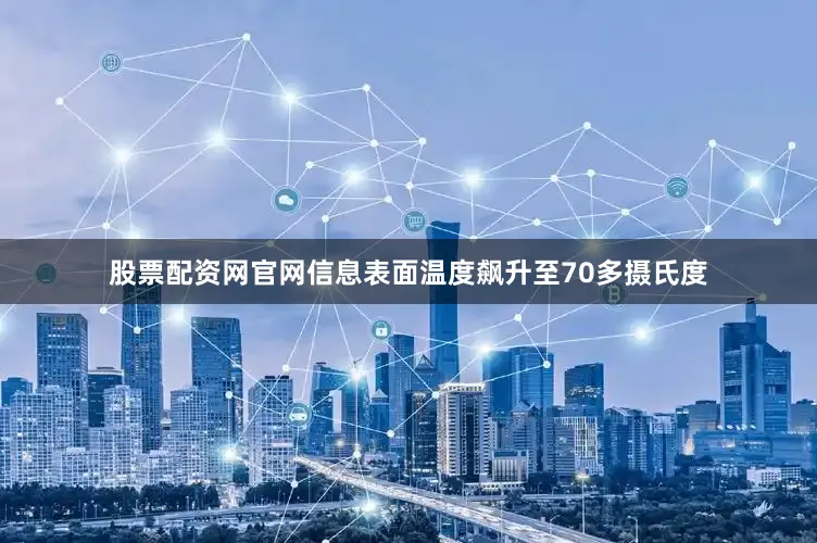 股票配资网官网信息表面温度飙升至70多摄氏度