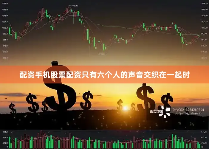 配资手机股票配资只有六个人的声音交织在一起时