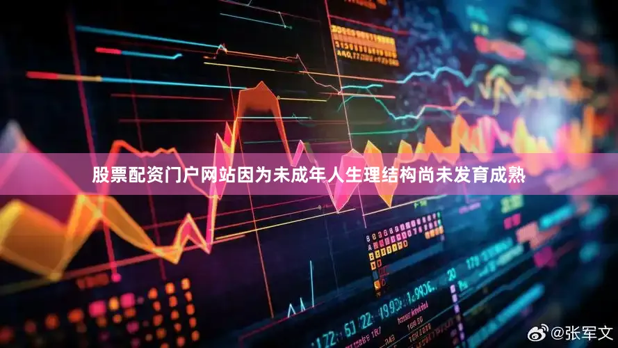 股票配资门户网站因为未成年人生理结构尚未发育成熟