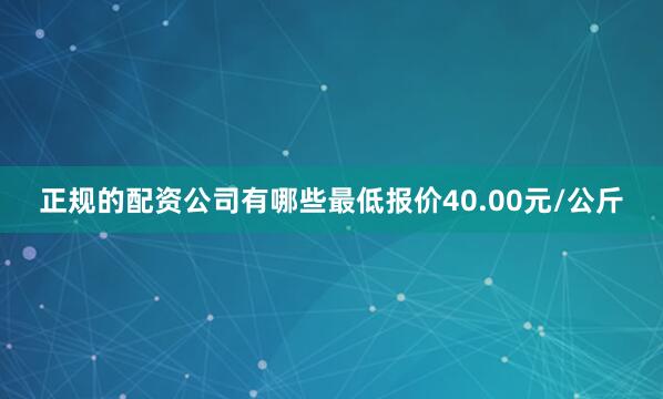 正规的配资公司有哪些最低报价40.00元/公斤