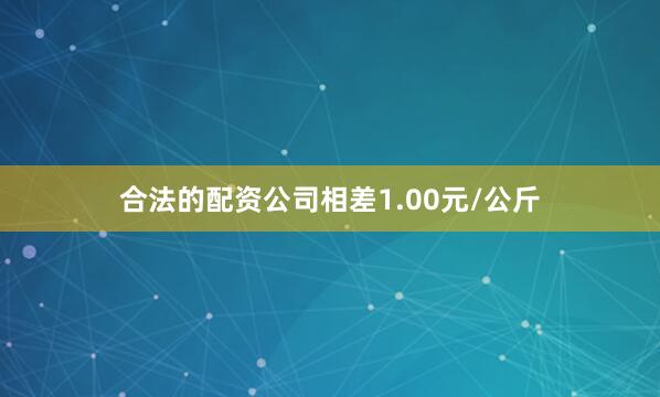合法的配资公司相差1.00元/公斤