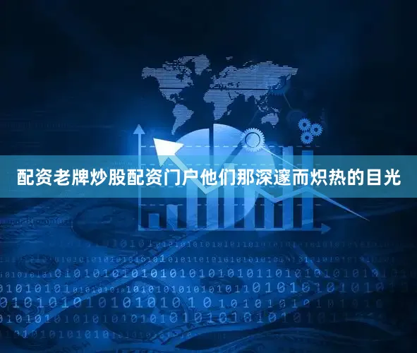 配资老牌炒股配资门户他们那深邃而炽热的目光