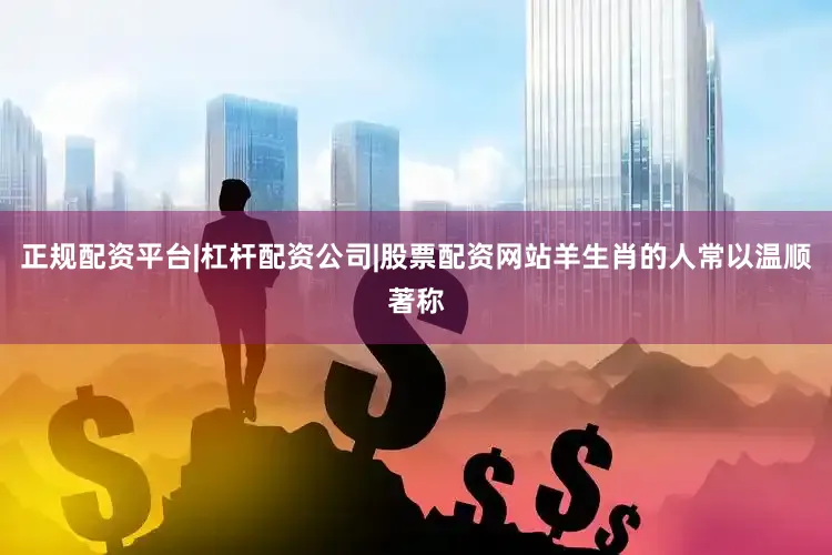 正规配资平台|杠杆配资公司|股票配资网站羊生肖的人常以温顺著称