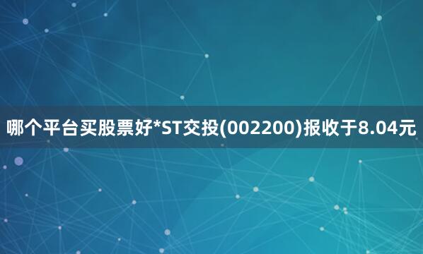 哪个平台买股票好*ST交投(002200)报收于8.04元
