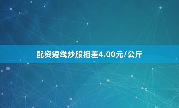 配资短线炒股相差4.00元/公斤