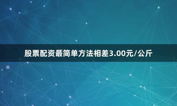 股票配资最简单方法相差3.00元/公斤