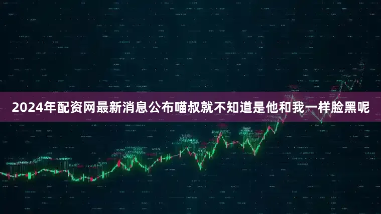 2024年配资网最新消息公布喵叔就不知道是他和我一样脸黑呢