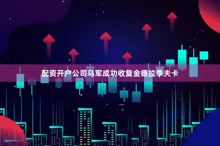配资开户公司乌军成功收复金德拉季夫卡