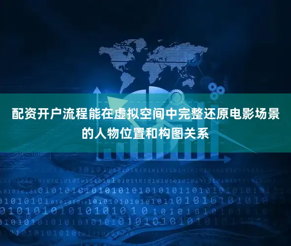 配资开户流程能在虚拟空间中完整还原电影场景的人物位置和构图关系
