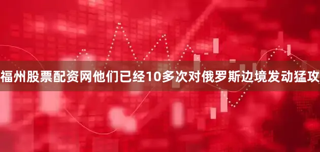 福州股票配资网他们已经10多次对俄罗斯边境发动猛攻