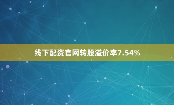 线下配资官网转股溢价率7.54%