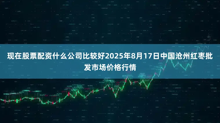 现在股票配资什么公司比较好2025年8月17日中国沧州红枣批发市场价格行情