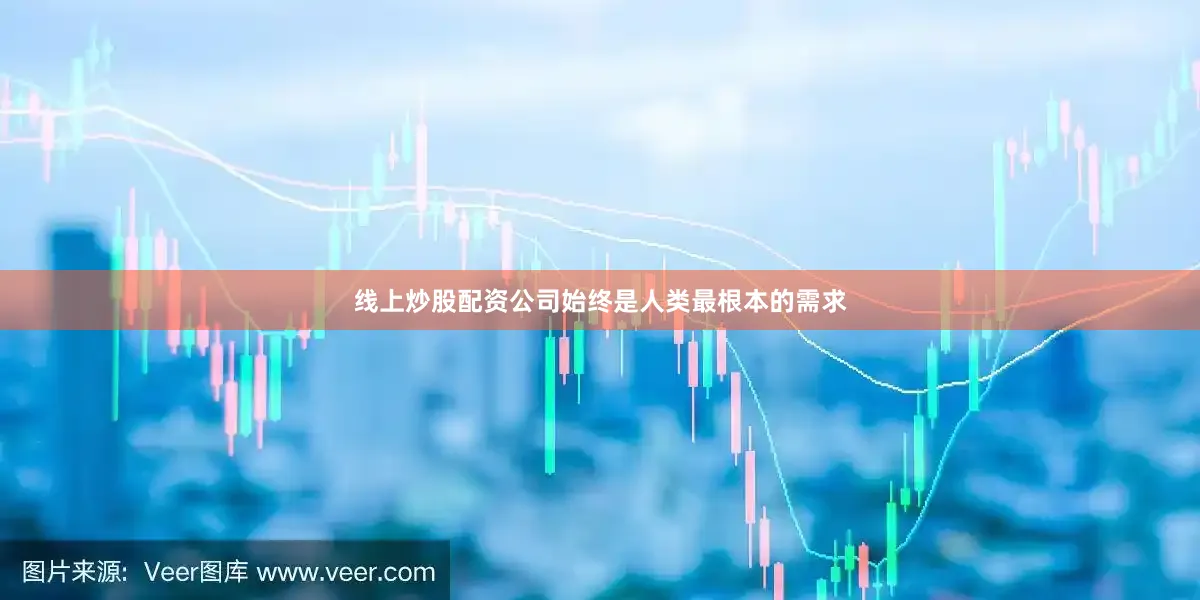 线上炒股配资公司始终是人类最根本的需求
